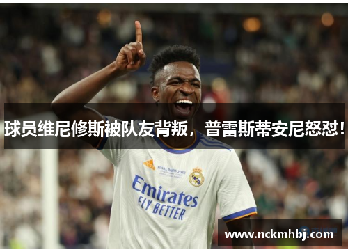 球员维尼修斯被队友背叛，普雷斯蒂安尼怒怼！