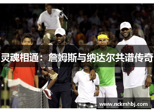灵魂相通：詹姆斯与纳达尔共谱传奇